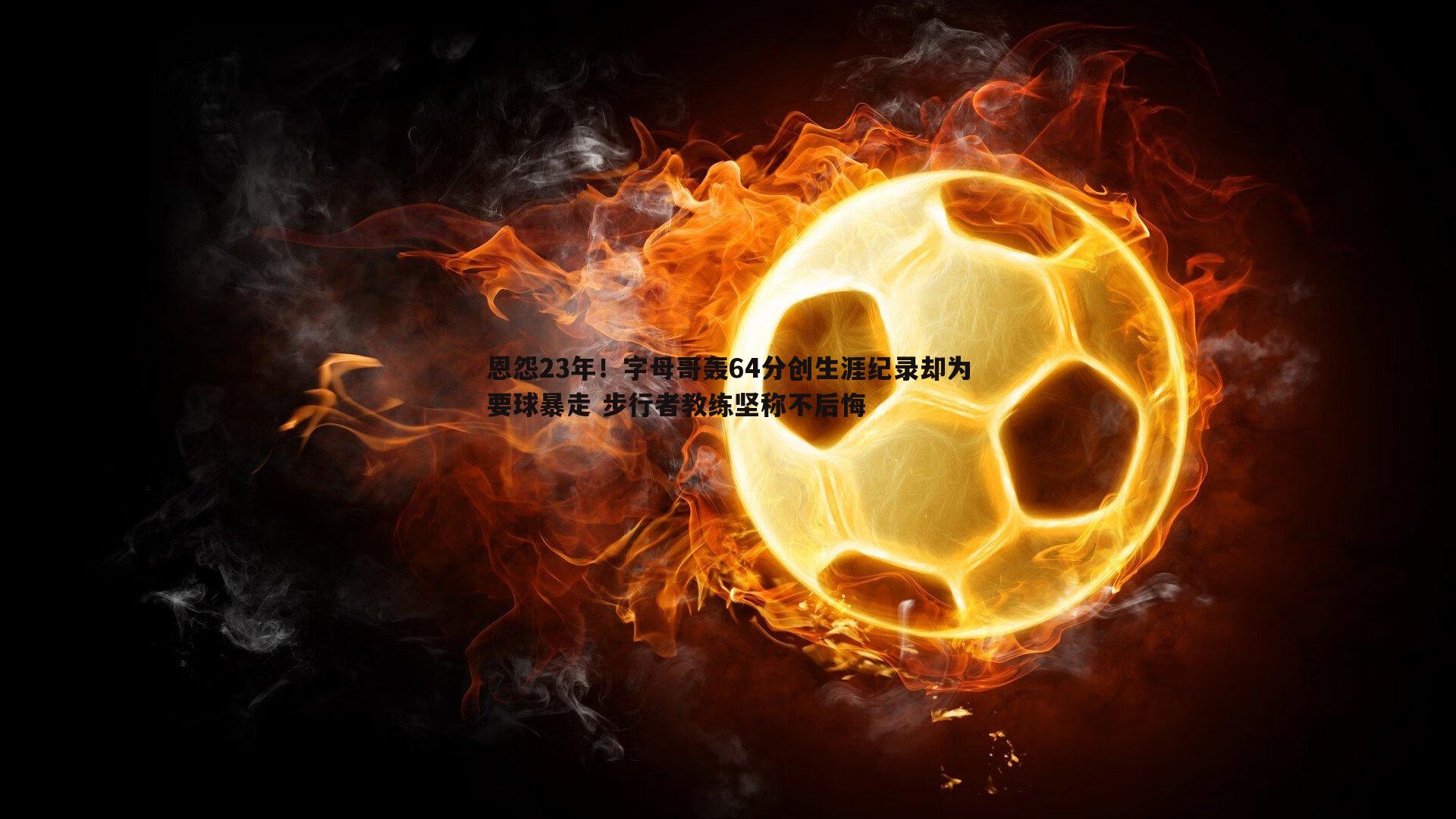 恩怨23年!字母哥轰64分创生涯纪录却为要球暴走 步行者教练坚称不后悔