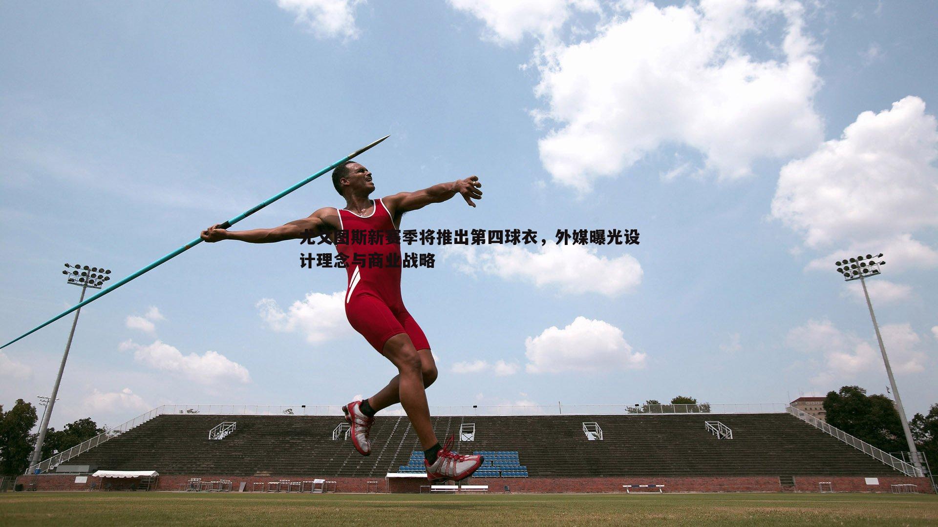 尤文图斯新赛季将推出第四球衣,外媒曝光设计理念与商业战略