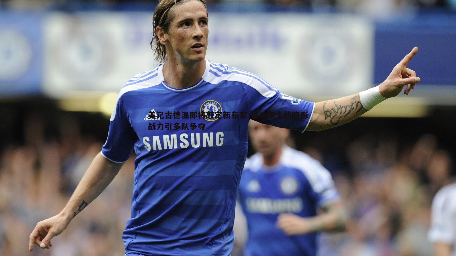 美记古德温即将敲定新东家 替补席上的隐形战力引多队争夺