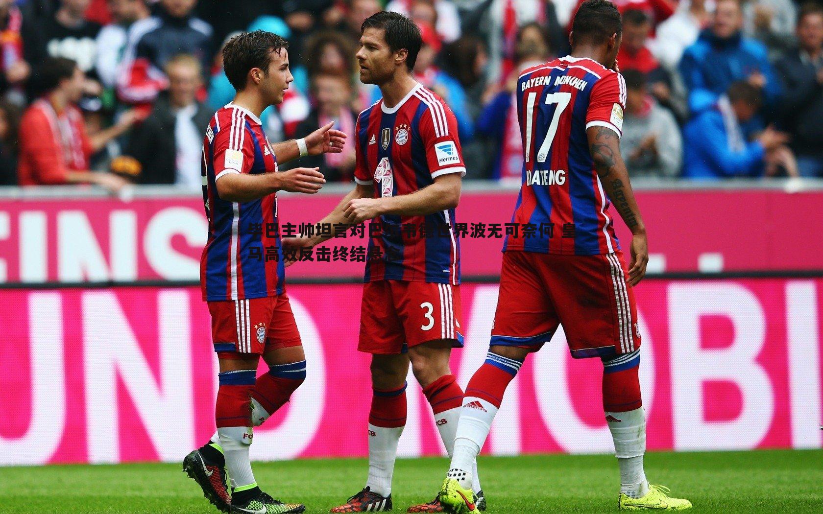 毕巴主帅坦言对巴尔韦德世界波无可奈何 皇马高效反击终结悬念