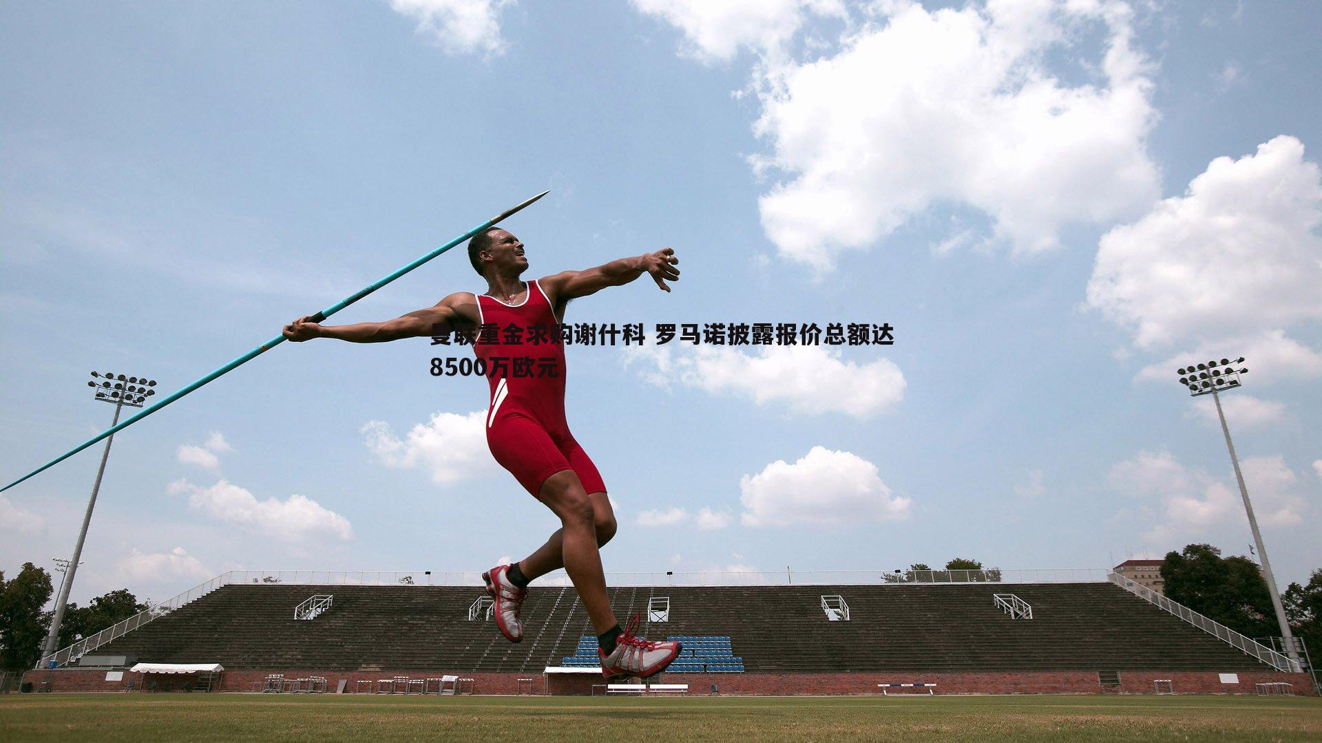 曼联重金求购谢什科 罗马诺披露报价总额达8500万欧元