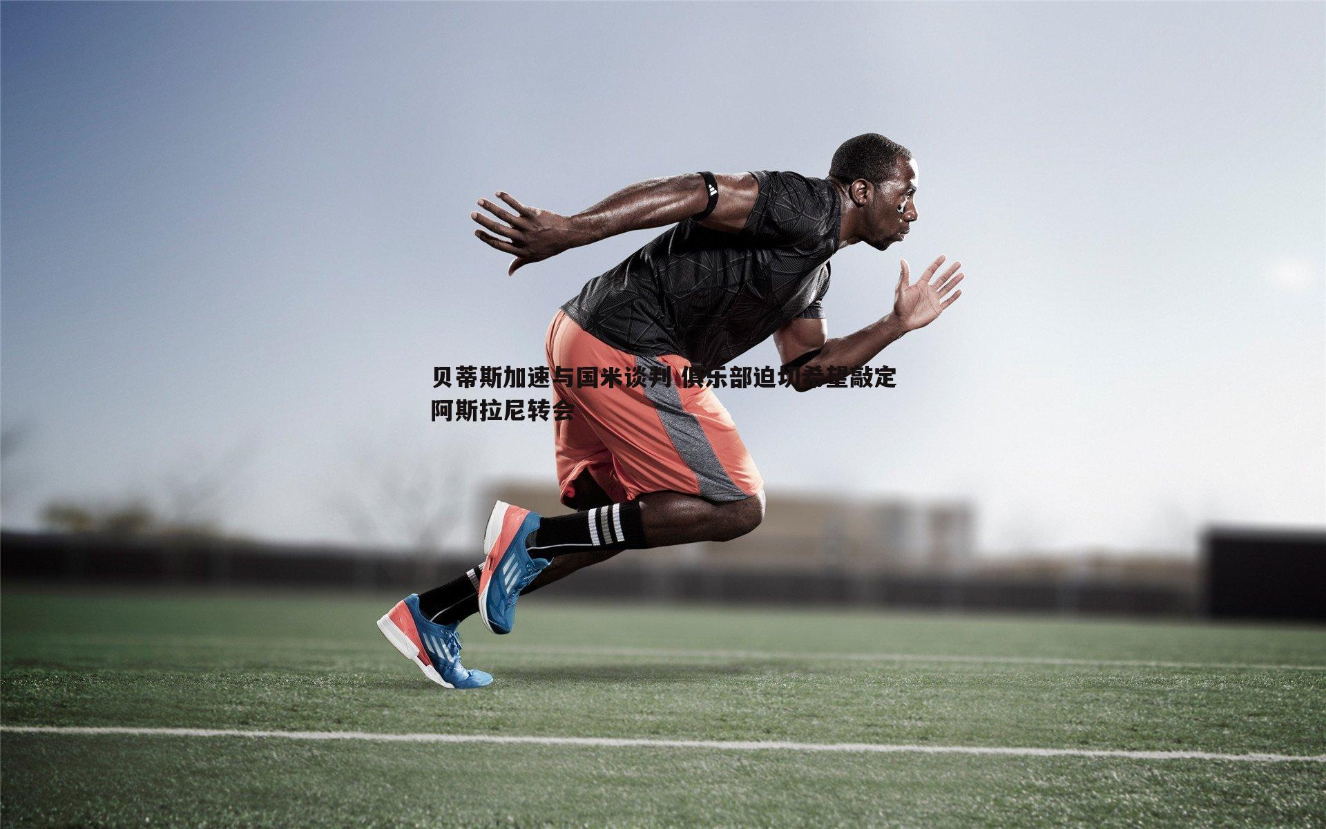 OG真人-贝蒂斯加速与国米谈判 俱乐部迫切希望敲定阿斯拉尼转会