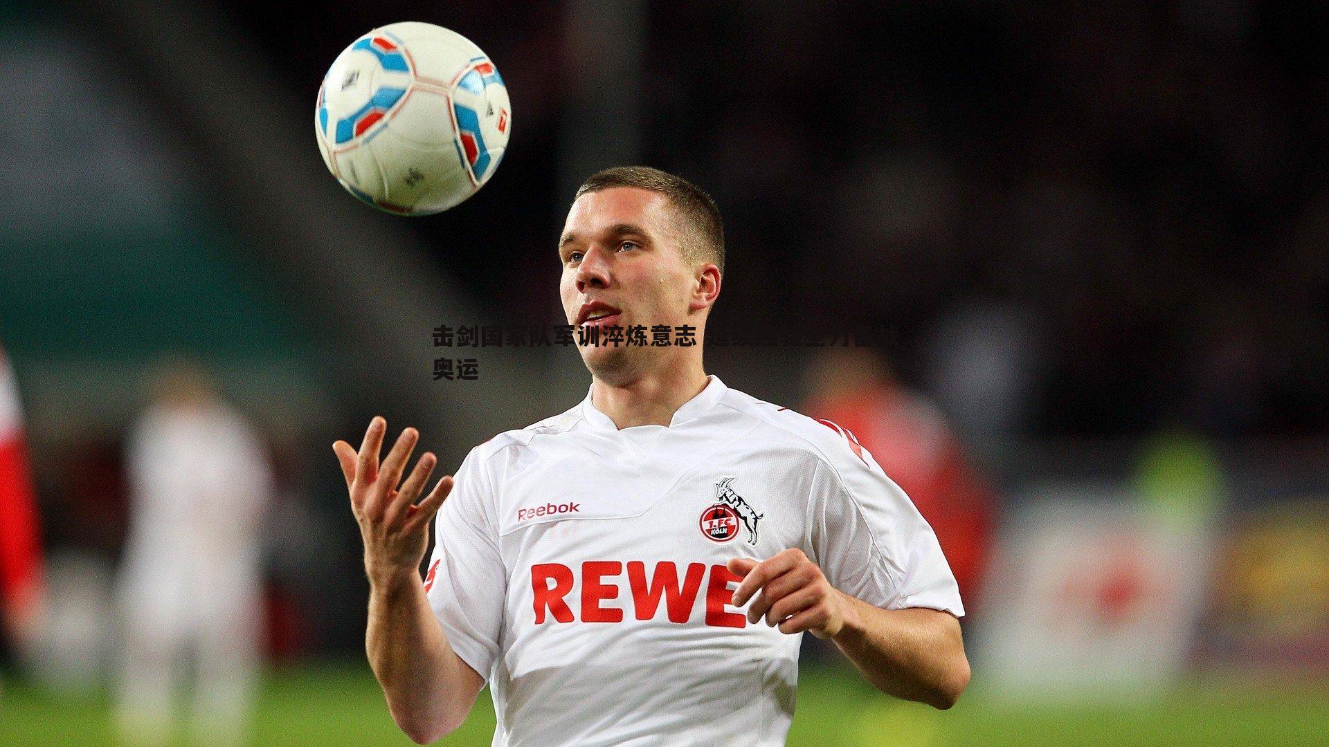 击剑国家队军训淬炼意志 延续经验全力备战奥运