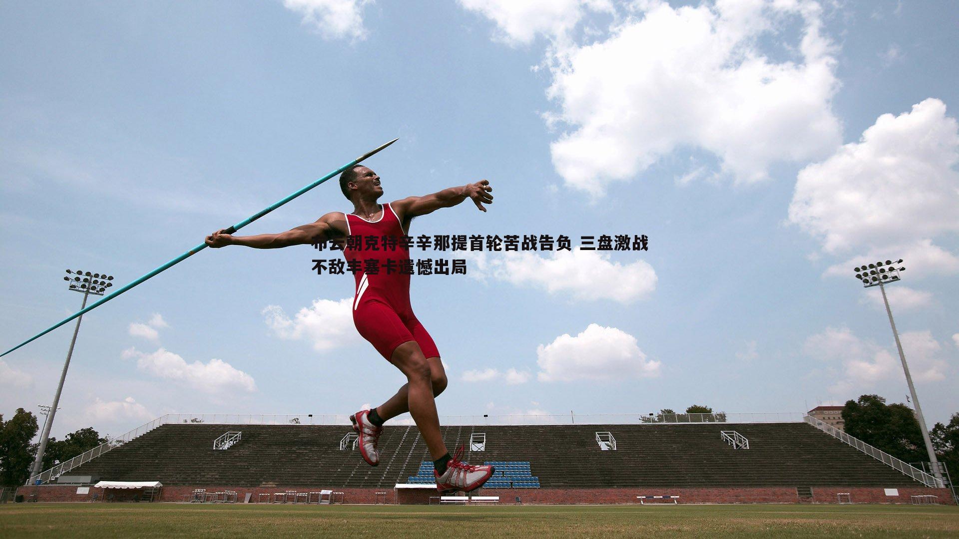 OG真人-布云朝克特辛辛那提首轮苦战告负 三盘激战不敌丰塞卡遗憾出局